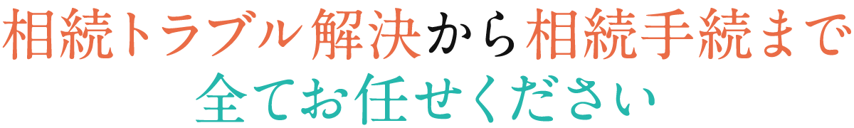 相続トラブル解決から相続手続まで全てお任せください